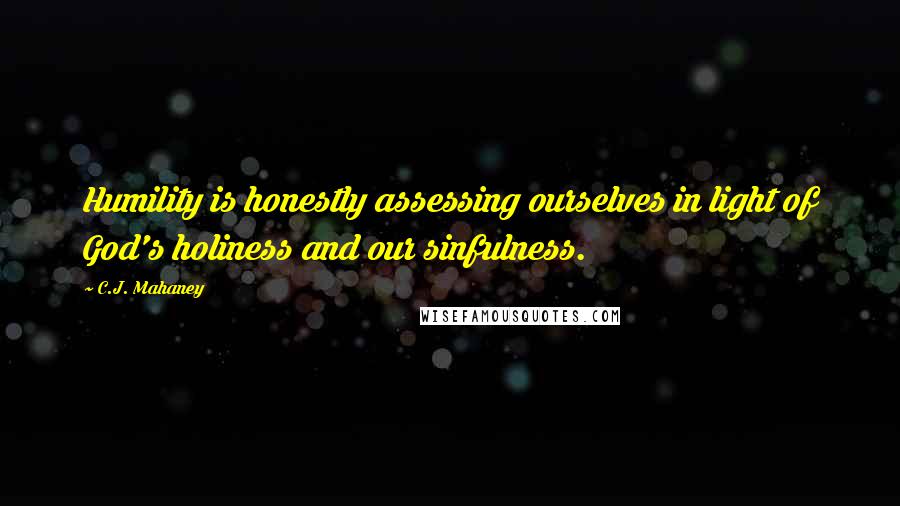 C.J. Mahaney Quotes: Humility is honestly assessing ourselves in light of God's holiness and our sinfulness.