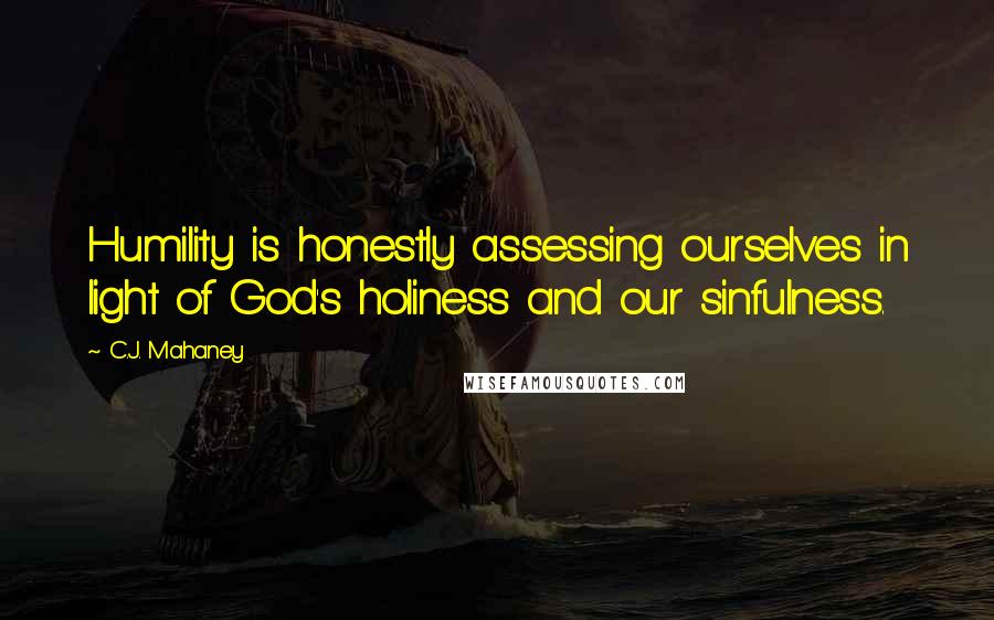 C.J. Mahaney Quotes: Humility is honestly assessing ourselves in light of God's holiness and our sinfulness.