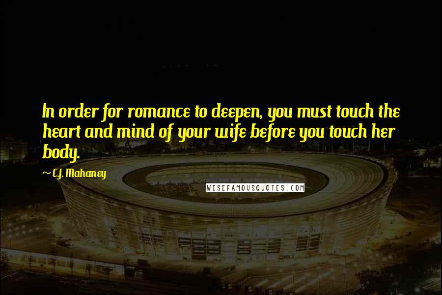 C.J. Mahaney Quotes: In order for romance to deepen, you must touch the heart and mind of your wife before you touch her body.