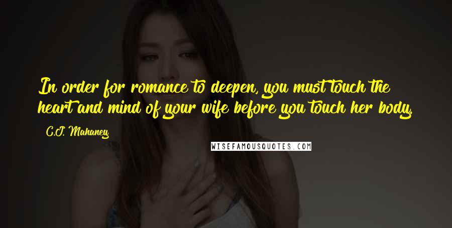 C.J. Mahaney Quotes: In order for romance to deepen, you must touch the heart and mind of your wife before you touch her body.