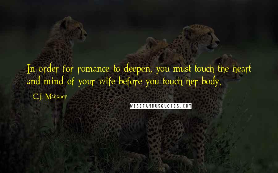 C.J. Mahaney Quotes: In order for romance to deepen, you must touch the heart and mind of your wife before you touch her body.