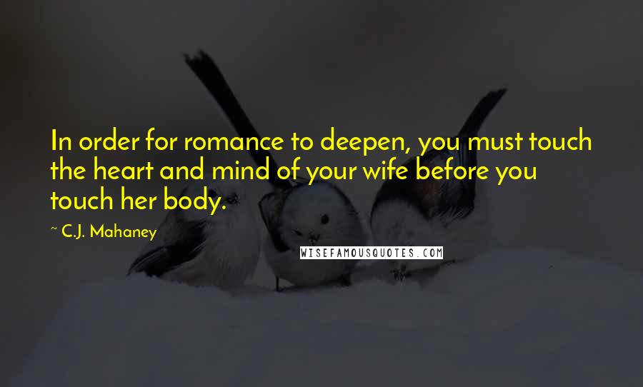 C.J. Mahaney Quotes: In order for romance to deepen, you must touch the heart and mind of your wife before you touch her body.