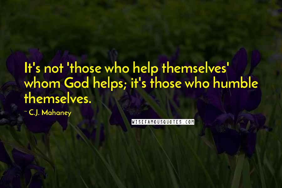 C.J. Mahaney Quotes: It's not 'those who help themselves' whom God helps; it's those who humble themselves.