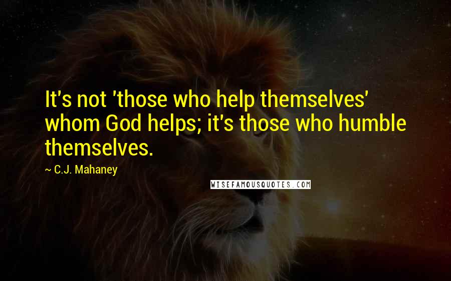 C.J. Mahaney Quotes: It's not 'those who help themselves' whom God helps; it's those who humble themselves.