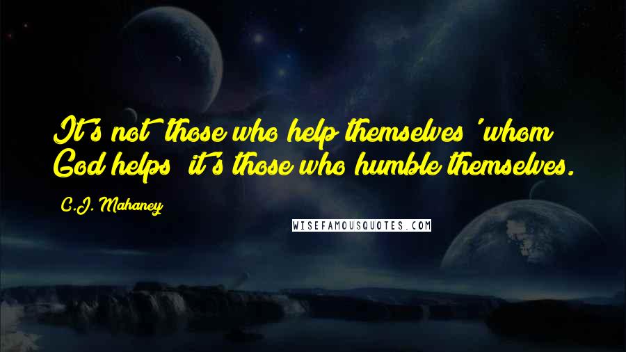 C.J. Mahaney Quotes: It's not 'those who help themselves' whom God helps; it's those who humble themselves.