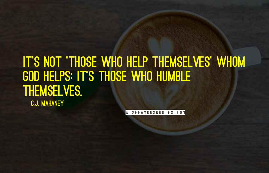 C.J. Mahaney Quotes: It's not 'those who help themselves' whom God helps; it's those who humble themselves.