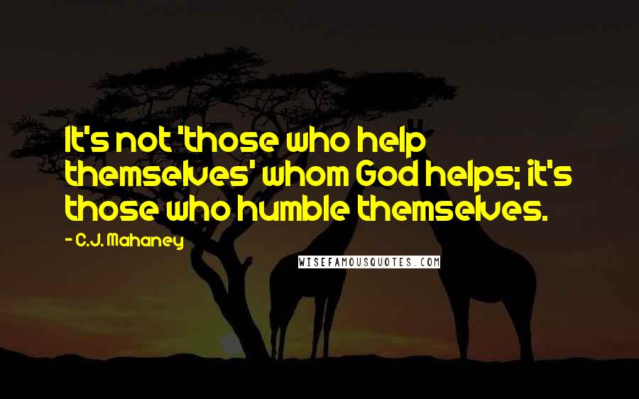 C.J. Mahaney Quotes: It's not 'those who help themselves' whom God helps; it's those who humble themselves.