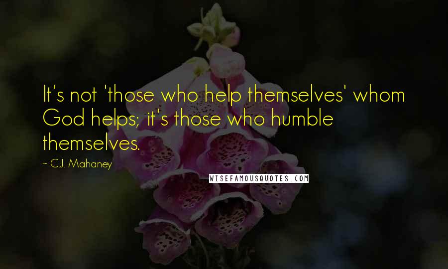 C.J. Mahaney Quotes: It's not 'those who help themselves' whom God helps; it's those who humble themselves.