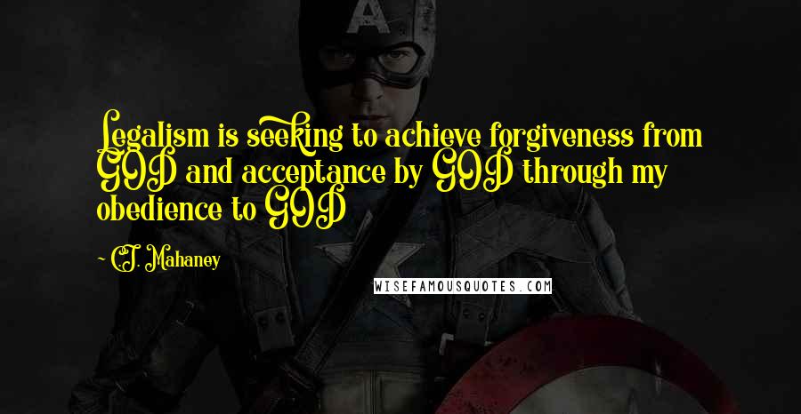 C.J. Mahaney Quotes: Legalism is seeking to achieve forgiveness from GOD and acceptance by GOD through my obedience to GOD