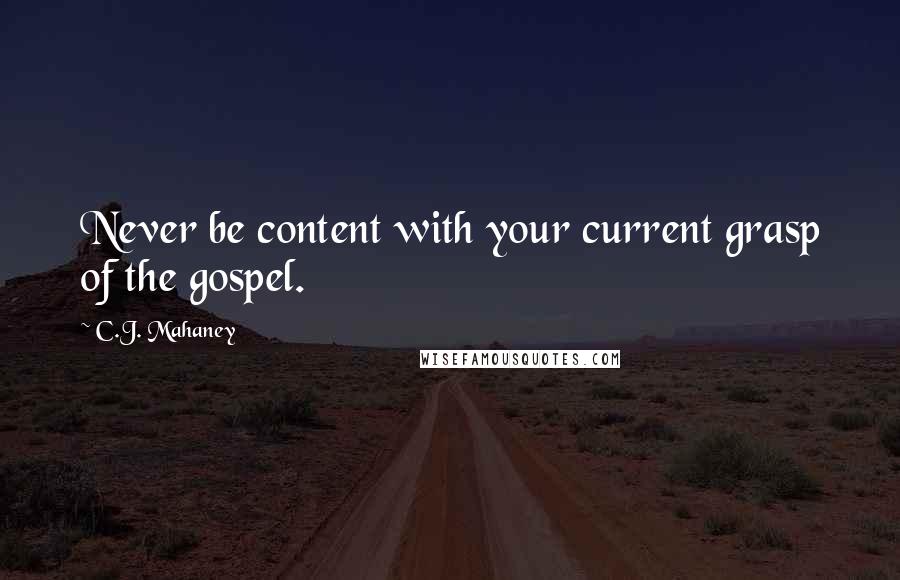 C.J. Mahaney Quotes: Never be content with your current grasp of the gospel.