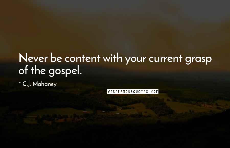 C.J. Mahaney Quotes: Never be content with your current grasp of the gospel.