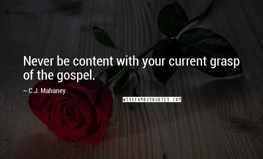 C.J. Mahaney Quotes: Never be content with your current grasp of the gospel.