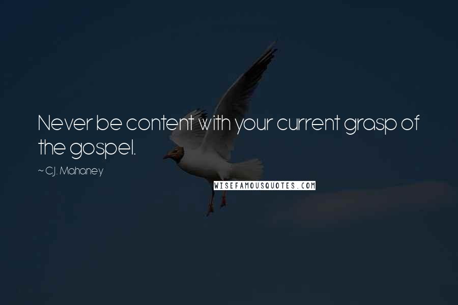 C.J. Mahaney Quotes: Never be content with your current grasp of the gospel.