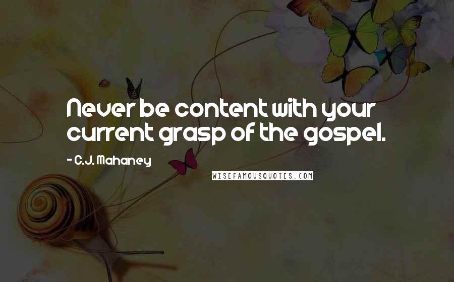 C.J. Mahaney Quotes: Never be content with your current grasp of the gospel.