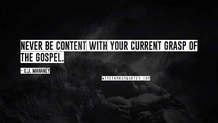 C.J. Mahaney Quotes: Never be content with your current grasp of the gospel.