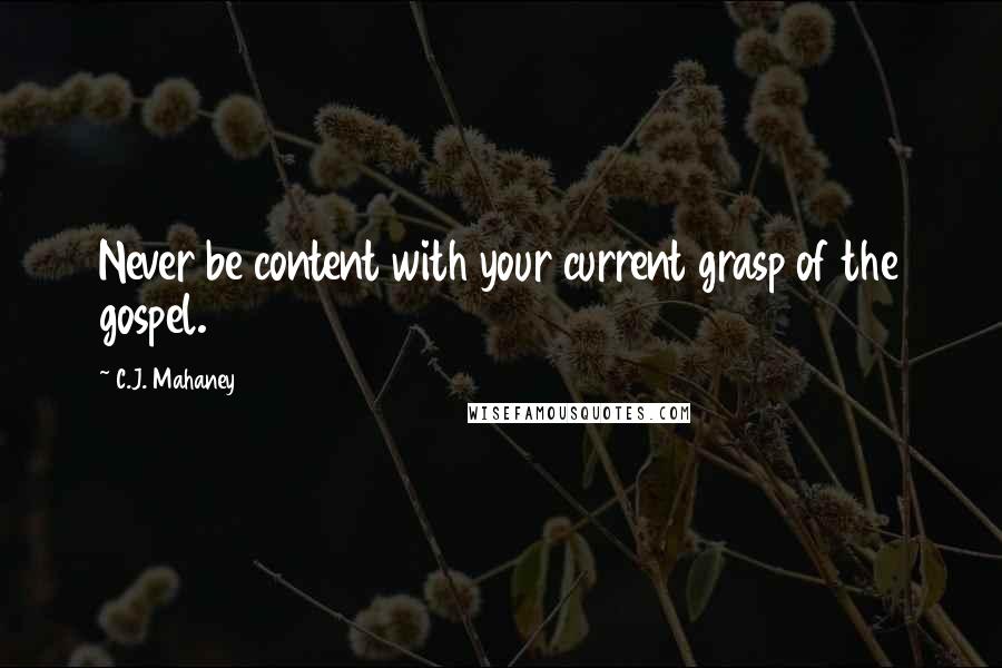 C.J. Mahaney Quotes: Never be content with your current grasp of the gospel.