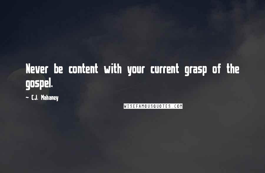 C.J. Mahaney Quotes: Never be content with your current grasp of the gospel.