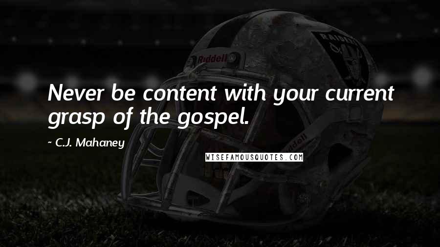 C.J. Mahaney Quotes: Never be content with your current grasp of the gospel.