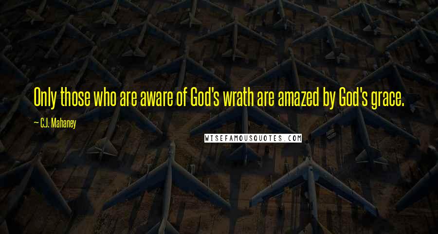 C.J. Mahaney Quotes: Only those who are aware of God's wrath are amazed by God's grace.