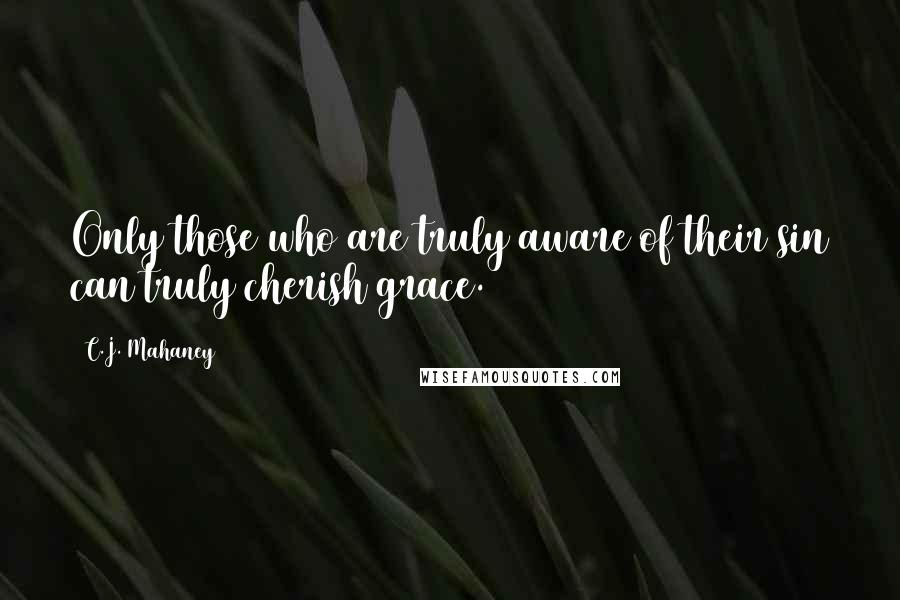 C.J. Mahaney Quotes: Only those who are truly aware of their sin can truly cherish grace.