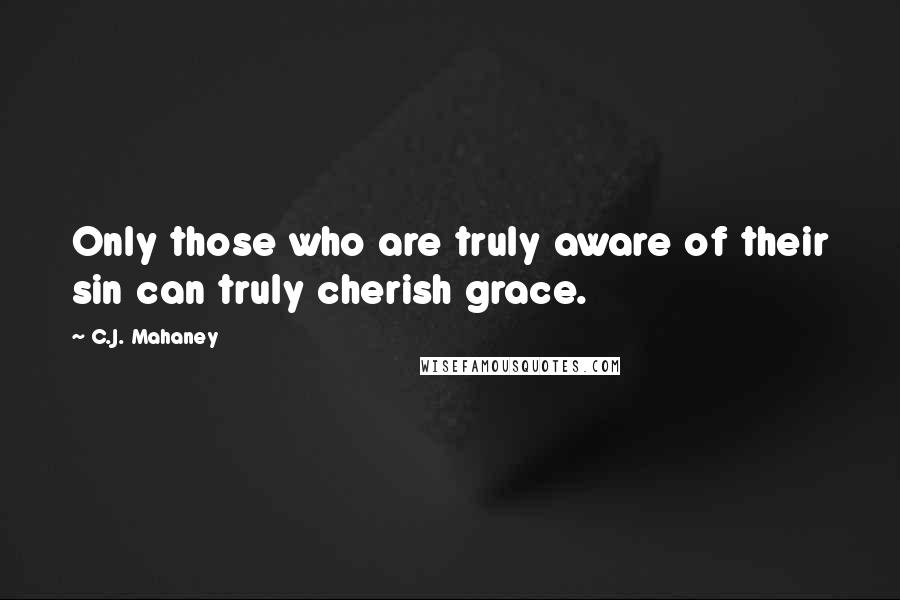 C.J. Mahaney Quotes: Only those who are truly aware of their sin can truly cherish grace.