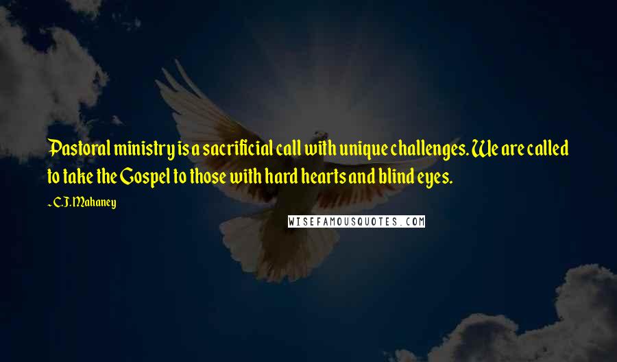 C.J. Mahaney Quotes: Pastoral ministry is a sacrificial call with unique challenges. We are called to take the Gospel to those with hard hearts and blind eyes.