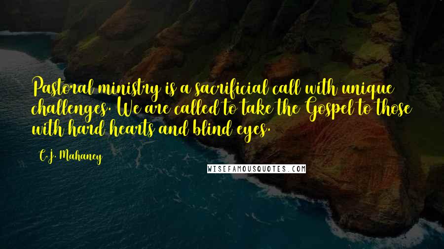 C.J. Mahaney Quotes: Pastoral ministry is a sacrificial call with unique challenges. We are called to take the Gospel to those with hard hearts and blind eyes.