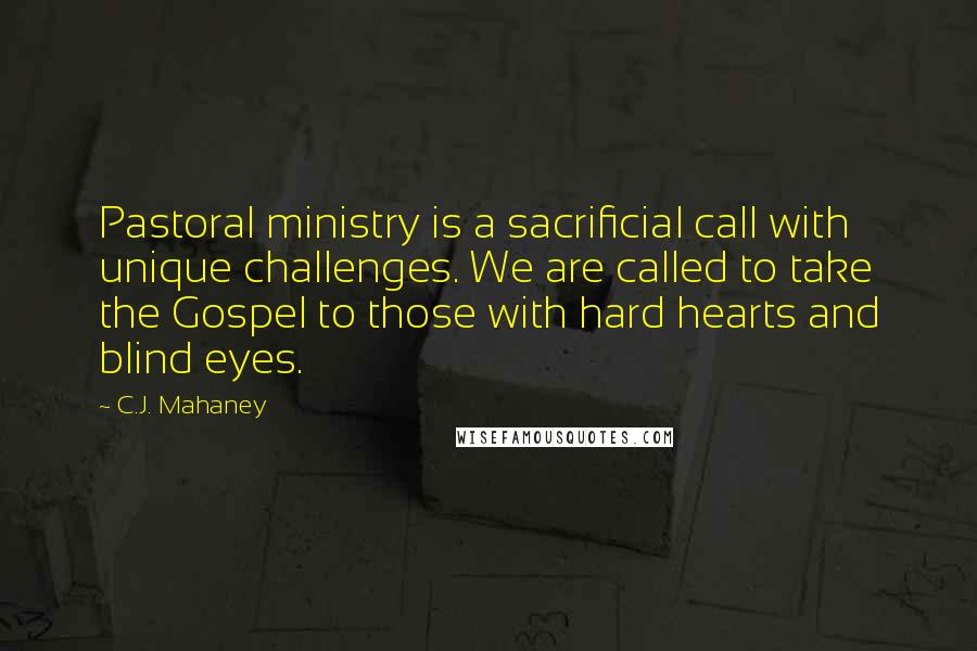 C.J. Mahaney Quotes: Pastoral ministry is a sacrificial call with unique challenges. We are called to take the Gospel to those with hard hearts and blind eyes.