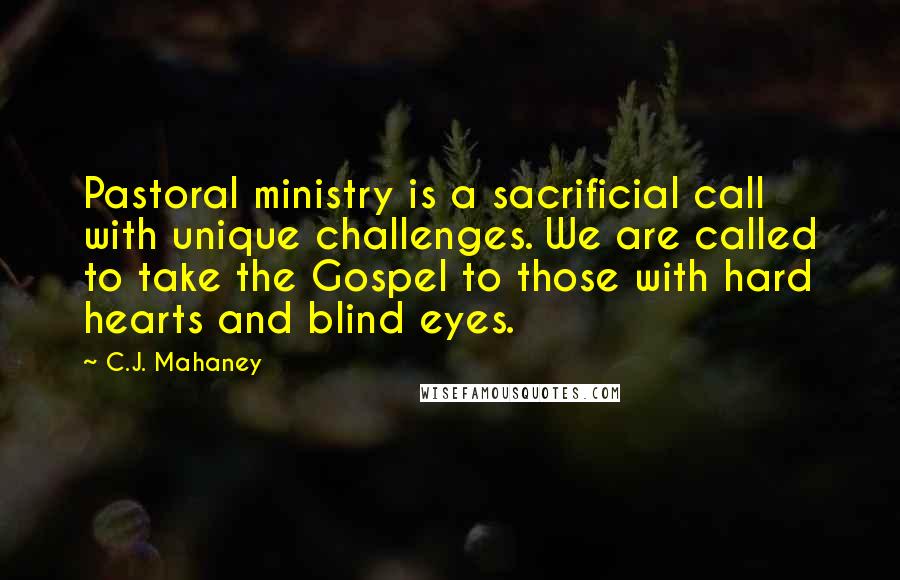 C.J. Mahaney Quotes: Pastoral ministry is a sacrificial call with unique challenges. We are called to take the Gospel to those with hard hearts and blind eyes.