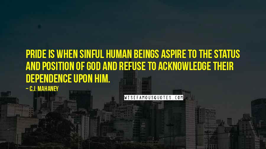 C.J. Mahaney Quotes: Pride is when sinful human beings aspire to the status and position of God and refuse to acknowledge their dependence upon Him.