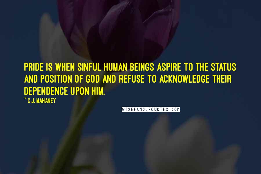 C.J. Mahaney Quotes: Pride is when sinful human beings aspire to the status and position of God and refuse to acknowledge their dependence upon Him.