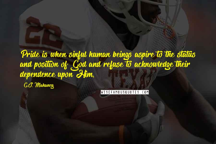 C.J. Mahaney Quotes: Pride is when sinful human beings aspire to the status and position of God and refuse to acknowledge their dependence upon Him.