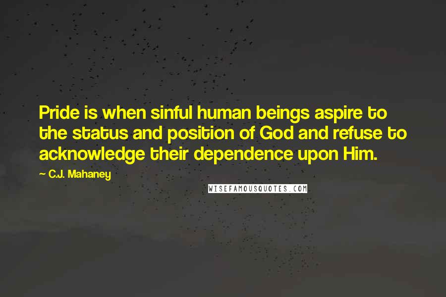 C.J. Mahaney Quotes: Pride is when sinful human beings aspire to the status and position of God and refuse to acknowledge their dependence upon Him.