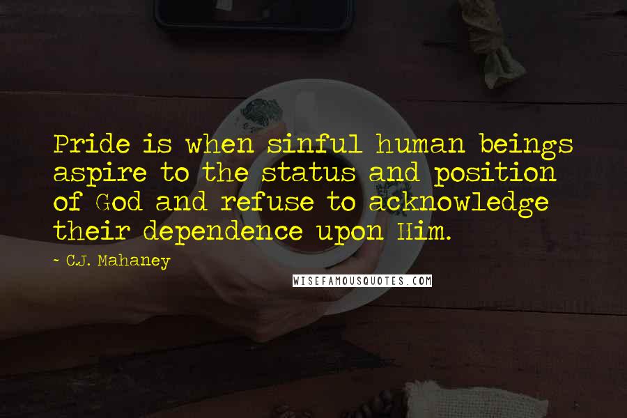 C.J. Mahaney Quotes: Pride is when sinful human beings aspire to the status and position of God and refuse to acknowledge their dependence upon Him.