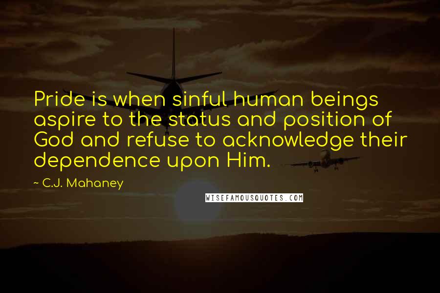 C.J. Mahaney Quotes: Pride is when sinful human beings aspire to the status and position of God and refuse to acknowledge their dependence upon Him.