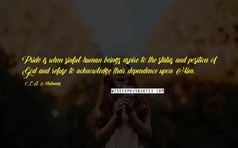 C.J. Mahaney Quotes: Pride is when sinful human beings aspire to the status and position of God and refuse to acknowledge their dependence upon Him.