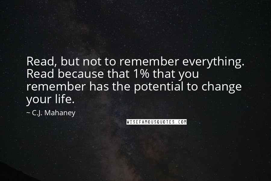 C.J. Mahaney Quotes: Read, but not to remember everything. Read because that 1% that you remember has the potential to change your life.