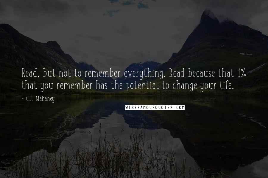 C.J. Mahaney Quotes: Read, but not to remember everything. Read because that 1% that you remember has the potential to change your life.