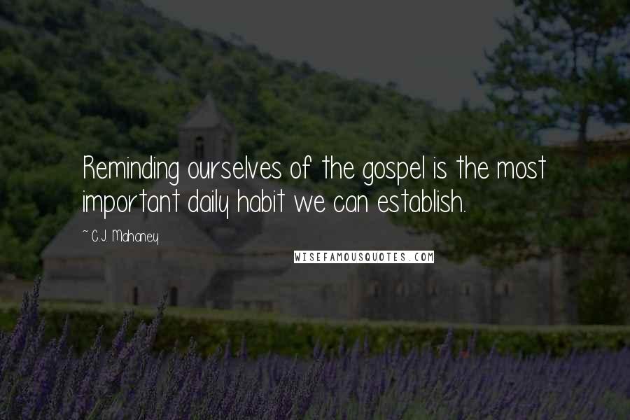 C.J. Mahaney Quotes: Reminding ourselves of the gospel is the most important daily habit we can establish.