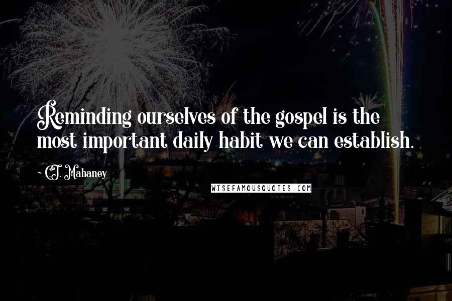 C.J. Mahaney Quotes: Reminding ourselves of the gospel is the most important daily habit we can establish.