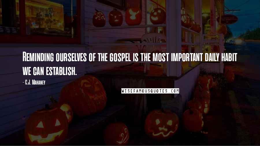 C.J. Mahaney Quotes: Reminding ourselves of the gospel is the most important daily habit we can establish.