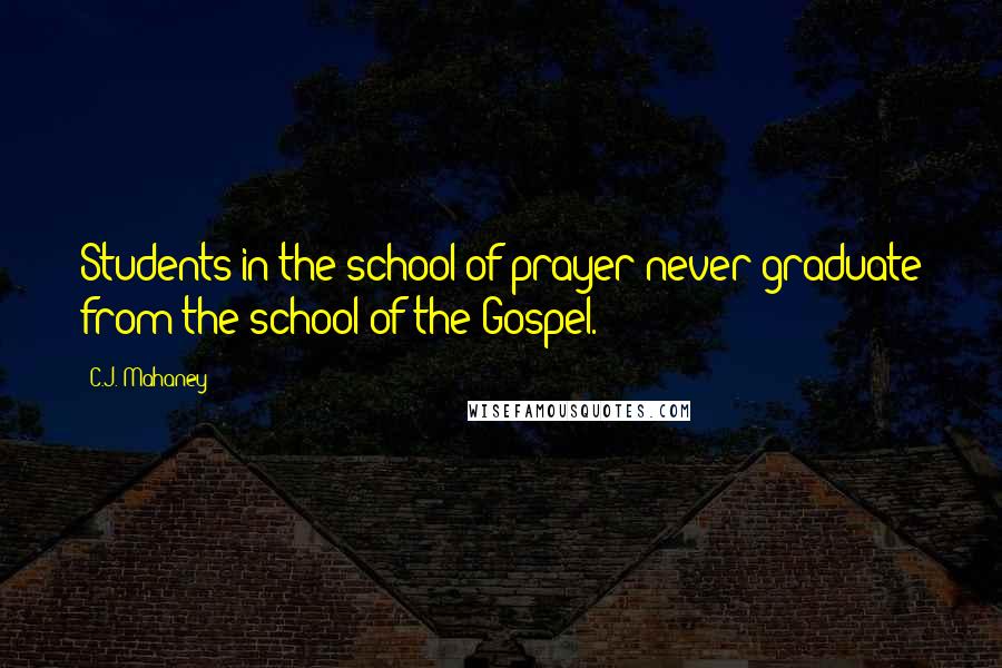 C.J. Mahaney Quotes: Students in the school of prayer never graduate from the school of the Gospel.