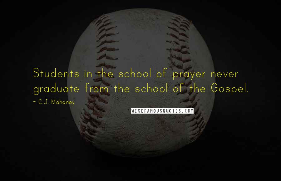 C.J. Mahaney Quotes: Students in the school of prayer never graduate from the school of the Gospel.