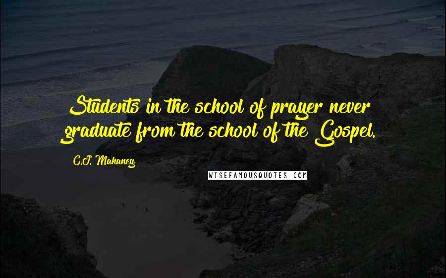 C.J. Mahaney Quotes: Students in the school of prayer never graduate from the school of the Gospel.