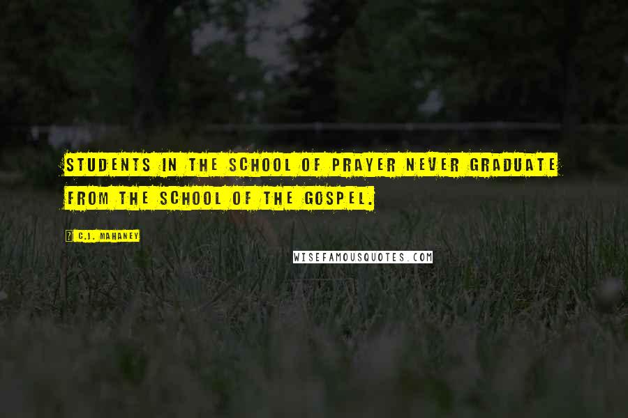 C.J. Mahaney Quotes: Students in the school of prayer never graduate from the school of the Gospel.
