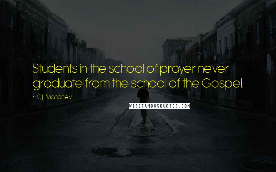 C.J. Mahaney Quotes: Students in the school of prayer never graduate from the school of the Gospel.
