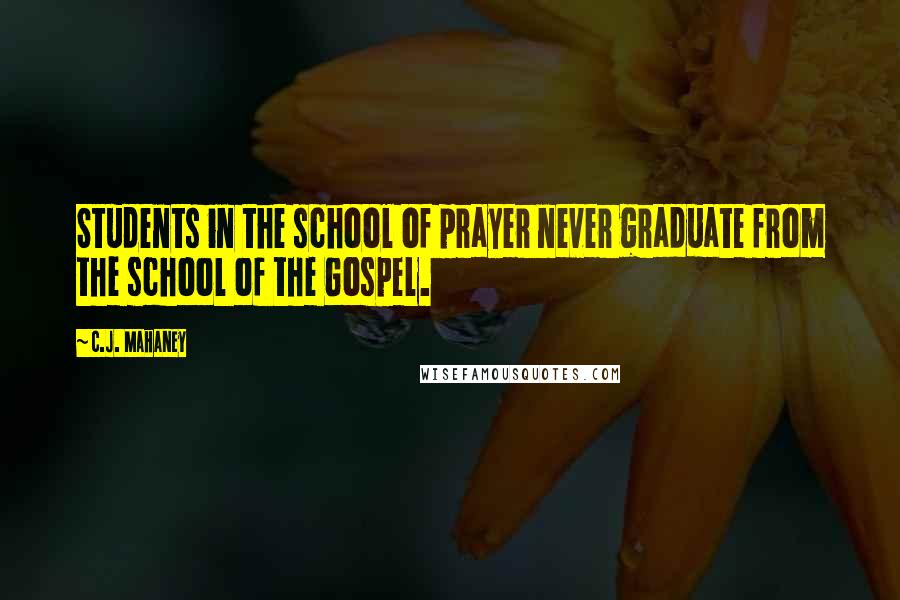 C.J. Mahaney Quotes: Students in the school of prayer never graduate from the school of the Gospel.