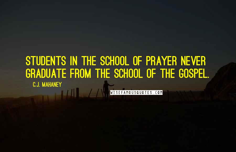 C.J. Mahaney Quotes: Students in the school of prayer never graduate from the school of the Gospel.