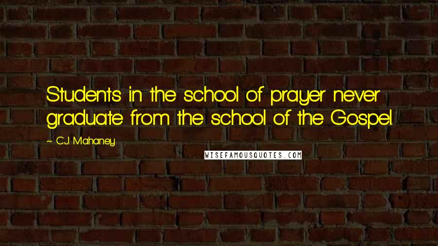 C.J. Mahaney Quotes: Students in the school of prayer never graduate from the school of the Gospel.