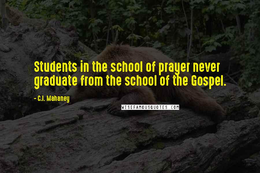 C.J. Mahaney Quotes: Students in the school of prayer never graduate from the school of the Gospel.